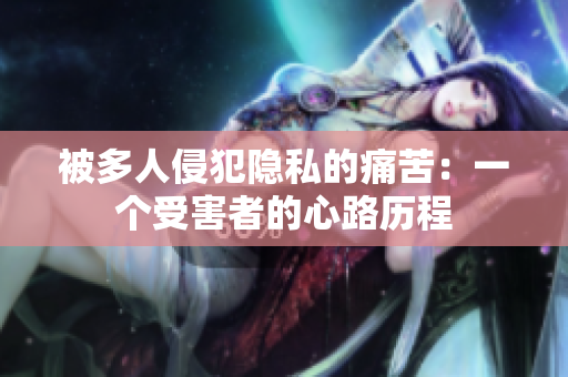 被多人侵犯隱私的痛苦：一個受害者的心路歷程