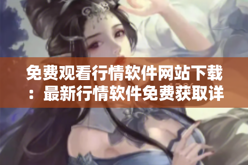 免費(fèi)觀看行情軟件網(wǎng)站下載：最新行情軟件免費(fèi)獲取詳解
