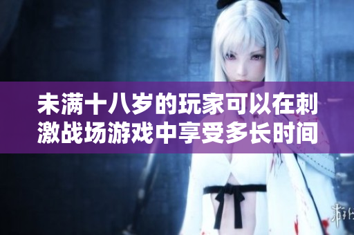 未滿十八歲的玩家可以在刺激戰(zhàn)場游戲中享受多長時(shí)間？
