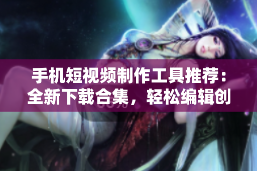 手機短視頻制作工具推薦：全新下載合集，輕松編輯創(chuàng)作，享受影像樂趣