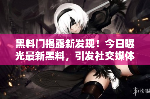 黑料門揭露新發(fā)現(xiàn)！今日曝光最新黑料，引發(fā)社交媒體熱議