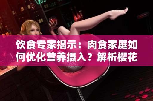 飲食專家揭示：肉食家庭如何優(yōu)化營養(yǎng)攝入？解析櫻花報告中的關(guān)鍵建議
