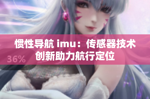 慣性導航 imu：傳感器技術創(chuàng)新助力航行定位
