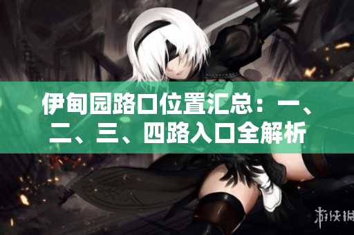 伊甸園路口位置匯總：一、二、三、四路入口全解析
