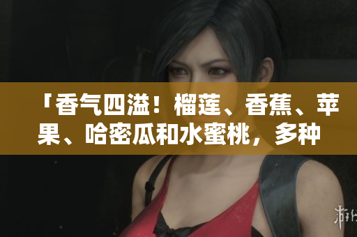 「香氣四溢！榴蓮、香蕉、蘋果、哈密瓜和水蜜桃，多種水果的令人心動的組合」