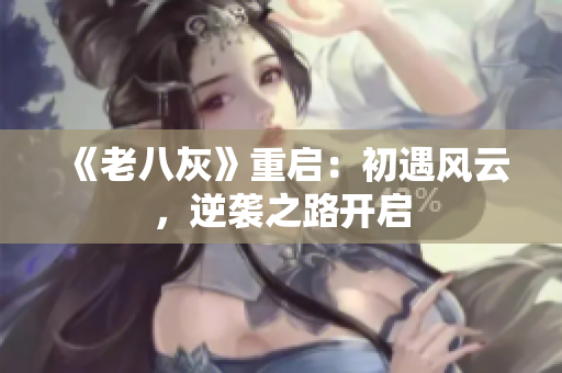 《老八灰》重啟：初遇風云，逆襲之路開啟