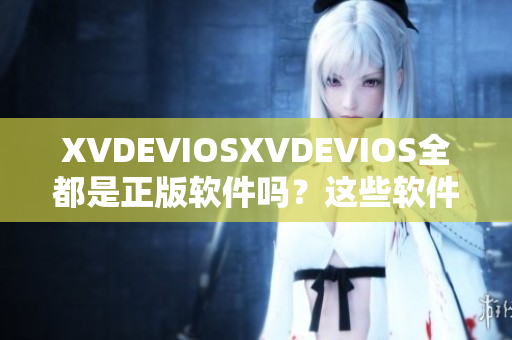 XVDEVIOSXVDEVIOS全都是正版軟件嗎？這些軟件都是正版的嗎？