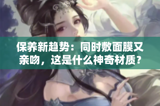 保養(yǎng)新趨勢：同時(shí)敷面膜又親吻，這是什么神奇材質(zhì)？