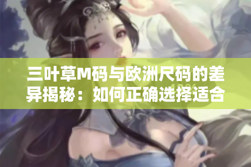 三葉草M碼與歐洲尺碼的差異揭秘：如何正確選擇適合你的尺碼？