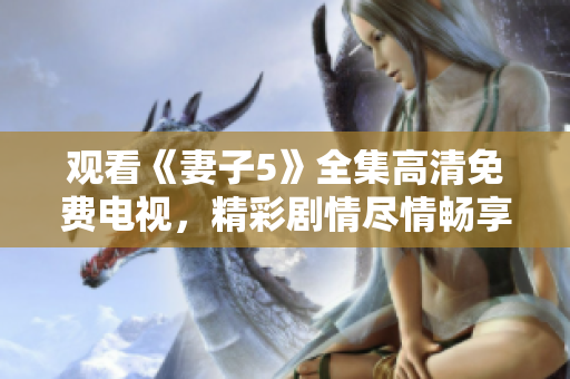 觀看《妻子5》全集高清免費電視，精彩劇情盡情暢享