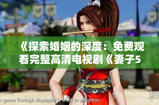 《探索婚姻的深度：免費觀看完整高清電視劇《妻子5》》