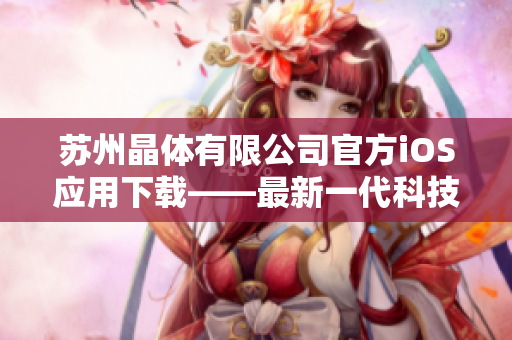 蘇州晶體有限公司官方iOS應(yīng)用下載——最新一代科技，晶瑩剔透的體驗(yàn)