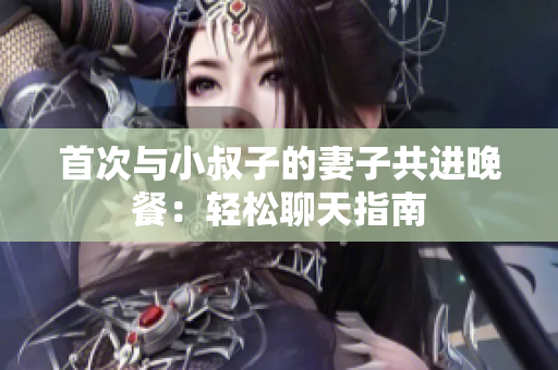首次與小叔子的妻子共進晚餐：輕松聊天指南