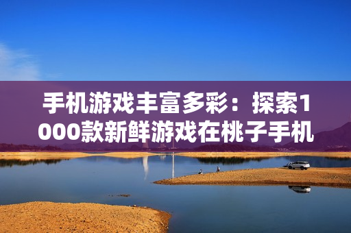 手機(jī)游戲豐富多彩：探索1000款新鮮游戲在桃子手機(jī)上的移植