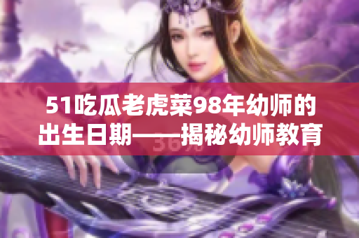51吃瓜老虎菜98年幼師的出生日期——揭秘幼師教育工作者出生年份