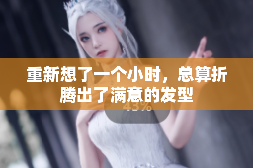 重新想了一個小時，總算折騰出了滿意的發(fā)型