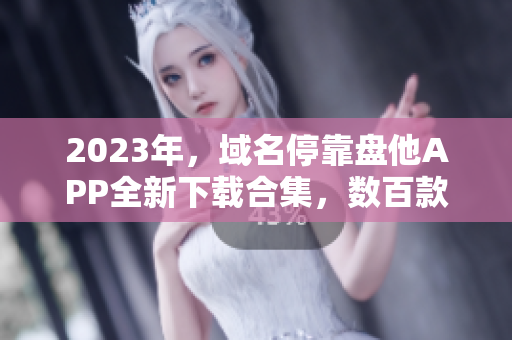 2023年，域名停靠盤他APP全新下載合集，數(shù)百款應(yīng)用等你體驗(yàn)！