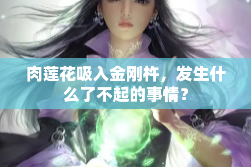 肉蓮花吸入金剛杵，發(fā)生什么了不起的事情？