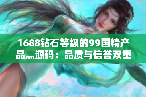 1688鉆石等級的99國精產(chǎn)品灬源碼：品質(zhì)與信譽(yù)雙重保障