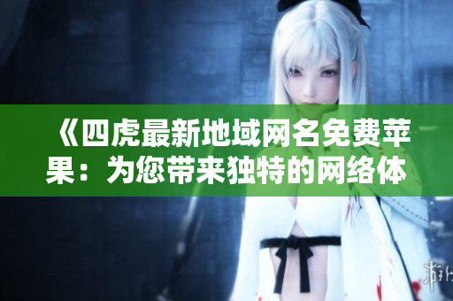 《四虎最新地域網(wǎng)名免費蘋果：為您帶來獨特的網(wǎng)絡體驗》