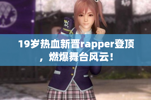 19歲熱血新晉rapper登頂，燃爆舞臺風(fēng)云！