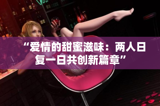 “愛情的甜蜜滋味：兩人日復(fù)一日共創(chuàng)新篇章”