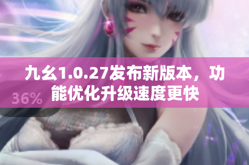 九幺1.0.27發(fā)布新版本，功能優(yōu)化升級速度更快