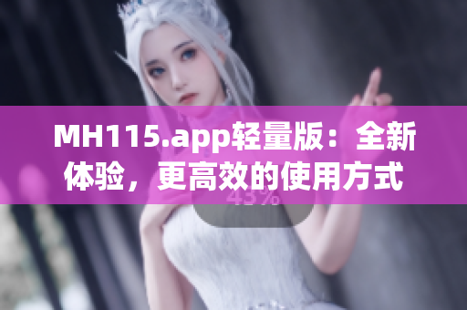 MH115.app輕量版：全新體驗(yàn)，更高效的使用方式