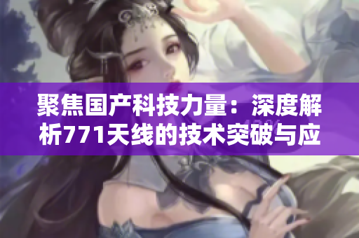 聚焦國(guó)產(chǎn)科技力量：深度解析771天線的技術(shù)突破與應(yīng)用前景