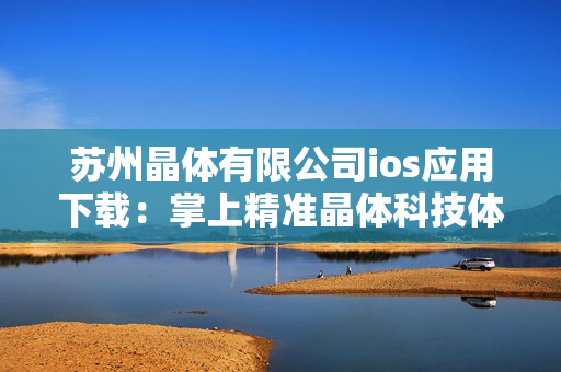 蘇州晶體有限公司ios應(yīng)用下載：掌上精準(zhǔn)晶體科技體驗(yàn)