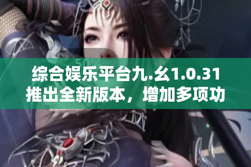 綜合娛樂(lè)平臺(tái)九.幺1.0.31推出全新版本，增加多項(xiàng)功能優(yōu)化