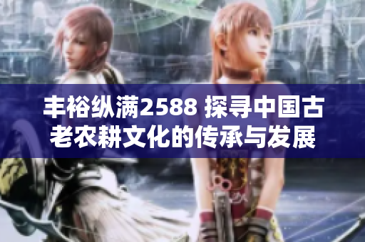 豐裕縱滿2588 探尋中國(guó)古老農(nóng)耕文化的傳承與發(fā)展