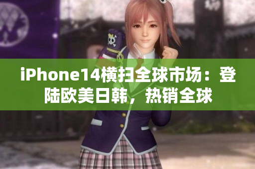 iPhone14橫掃全球市場(chǎng)：登陸歐美日韓，熱銷全球