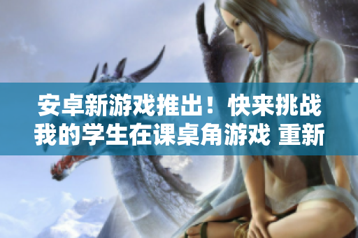 安卓新游戲推出！快來挑戰(zhàn)我的學(xué)生在課桌角游戲 重新定義的游戲體驗！