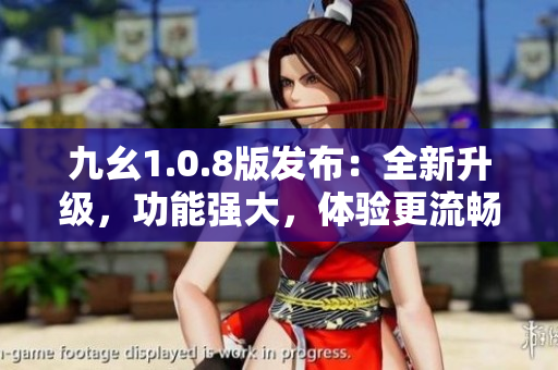 九幺1.0.8版發(fā)布：全新升級(jí)，功能強(qiáng)大，體驗(yàn)更流暢