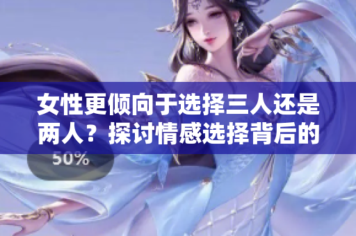 女性更傾向于選擇三人還是兩人？探討情感選擇背后的心理差異