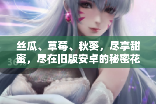 絲瓜、草莓、秋葵，盡享甜蜜，盡在舊版安卓的秘密花園