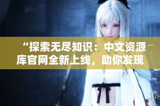 “探索無盡知識：中文資源庫官網(wǎng)全新上線，助你發(fā)現(xiàn)海量學(xué)習(xí)資源！”