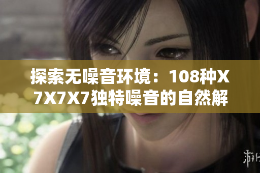 探索無噪音環(huán)境：108種X7X7X7獨(dú)特噪音的自然解決方案