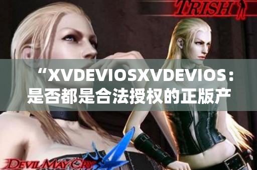 “XVDEVIOSXVDEVIOS：是否都是合法授權(quán)的正版產(chǎn)品？”