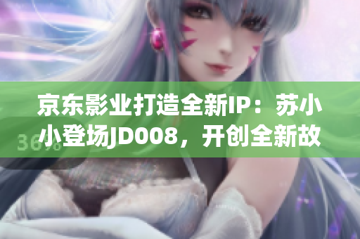 京東影業(yè)打造全新IP：蘇小小登場(chǎng)JD008，開(kāi)創(chuàng)全新故事時(shí)代
