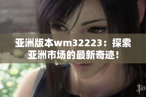 亞洲版本wm32223：探索亞洲市場(chǎng)的最新奇跡！