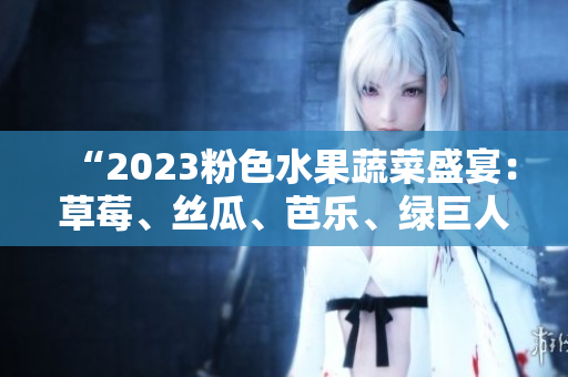 “2023粉色水果蔬菜盛宴：草莓、絲瓜、芭樂(lè)、綠巨人櫻桃、秋葵共舞！”