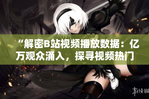 “解密B站視頻播放數(shù)據(jù)：億萬觀眾涌入，探尋視頻熱門背后的秘密”