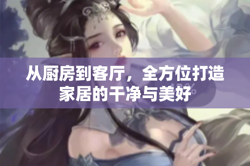 從廚房到客廳，全方位打造家居的干凈與美好