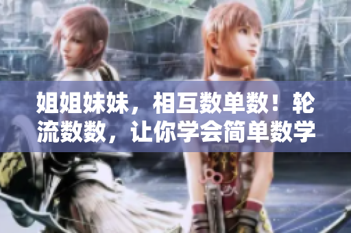 姐姐妹妹，相互數(shù)單數(shù)！輪流數(shù)數(shù)，讓你學(xué)會(huì)簡(jiǎn)單數(shù)學(xué)