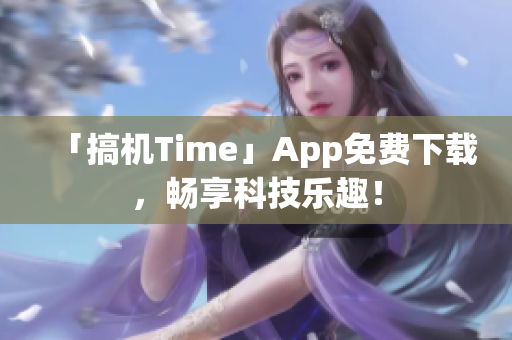 「搞機(jī)Time」App免費(fèi)下載，暢享科技樂趣！