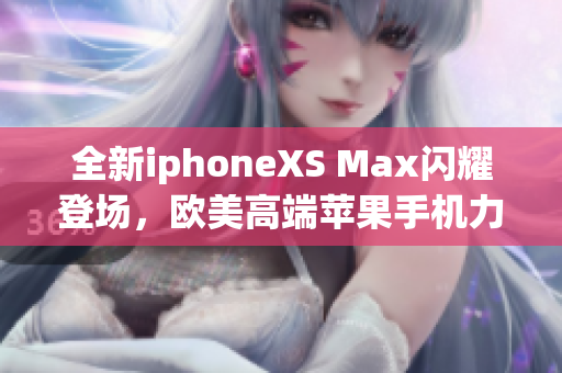 全新iphoneXS Max閃耀登場(chǎng)，歐美高端蘋(píng)果手機(jī)力挑重壓