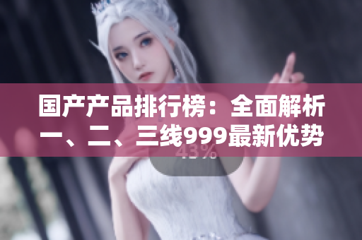 國(guó)產(chǎn)產(chǎn)品排行榜：全面解析一、二、三線999最新優(yōu)勢(shì)
