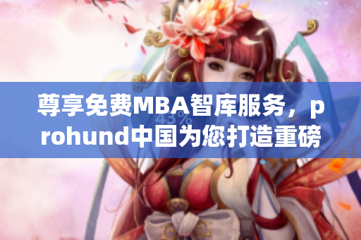 尊享免費(fèi)MBA智庫(kù)服務(wù)，prohund中國(guó)為您打造重磅MBA學(xué)術(shù)資源